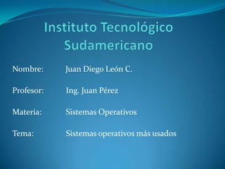 Instituto Tecnológico Sudamericano Nombre:           Juan Diego León C. Profesor:           Ing. Juan Pérez Materia:            Sistemas Operativos Tema:                Sistemas operativos más usados 