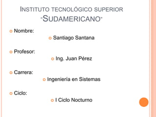 Instituto tecnológico superior “Sudamericano” Nombre: Santiago Santana Profesor: Ing. Juan Pérez Carrera: Ingeniería en Sistemas Ciclo: I Ciclo Nocturno 