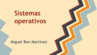 Sistemas
operativos
Miguel Ben Martínez
 