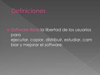 Definiciones Software libre: la libertad de los usuarios para ejecutar, copiar, distribuir, estudiar, cambiar y mejorar el software.