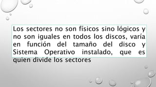 Los sectores no son físicos sino lógicos y
no son iguales en todos los discos, varía
en función del tamaño del disco y
Sistema Operativo instalado, que es
quien divide los sectores
 