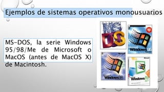 Ejemplos de sistemas operativos monousuarios
MS-DOS, la serie Windows
95/98/Me de Microsoft o
MacOS (antes de MacOS X)
de Macintosh.
 