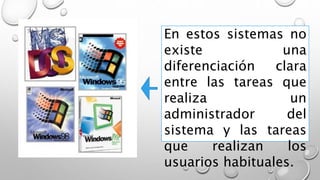 En estos sistemas no
existe una
diferenciación clara
entre las tareas que
realiza un
administrador del
sistema y las tareas
que realizan los
usuarios habituales.
 