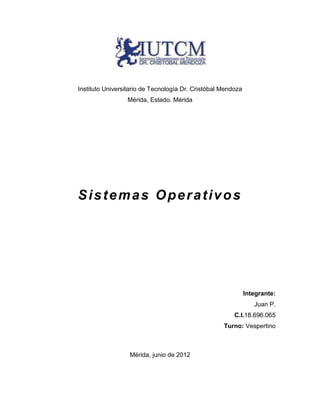 Instituto Universitario de Tecnología Dr. Cristóbal Mendoza
                 Mérida, Estado. Mérida




Sistemas Operativos




                                                              Integrante:
                                                                 Juan P.
                                                        C.I.18.696.065
                                                    Turno: Vespertino



                  Mérida, junio de 2012
 