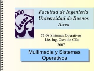 Facultad de Ingeniería
   Universidad de Buenos 
           Aires

    75-08 Sistemas Operativos
      Lic. Ing. Osvaldo Clúa
               2007

Multimedia y Sistemas
Multimedia y Sistemas
      Operativos
      Operativos
 