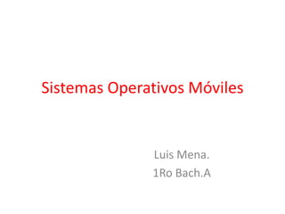Sistemas Operativos Móviles


              Luis Mena.
              1Ro Bach.A
 