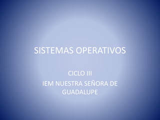 SISTEMAS OPERATIVOS
CICLO III
IEM NUESTRA SEÑORA DE
GUADALUPE
 