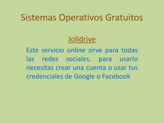 Sistemas Operativos Gratuitos
Jolidrive
Este servicio online sirve para todas
las redes sociales, para usarlo
necesitas crear una cuenta o usar tus
credenciales de Google o Facebook

 
