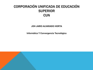 CORPORACIÓN UNIFICADA DE EDUCACIÓN
SUPERIOR
CUN
JOH JAIRO ALVARADO HORTA
Informática Y Convergencia Tecnológica

 