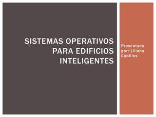 Presentado por: Liliana Cubillos SISTEMAS OPERATIVOS PARA EDIFICIOS INTELIGENTES 