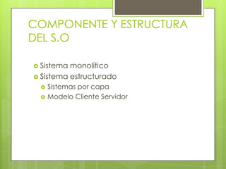 COMPONENTE Y ESTRUCTURA DEL S.OSistema monolíticoSistema estructuradoSistemas por capaModelo Cliente Servidor