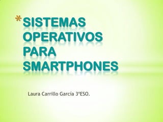 * SISTEMAS
 OPERATIVOS
 PARA
 SMARTPHONES

 Laura Carrillo García 3ºESO.
 