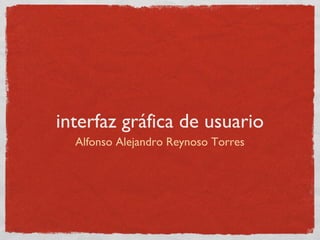 interfaz gráfica de usuario
Alfonso Alejandro Reynoso Torres
 