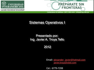 Sistemas Operativos I


     Presentado por:
Ing. Javier A. Troya Tello

          2012



            Email: alexander_javier@hotmail.com
                   javier.troya@sitel.com

            Cel.: 6779-7208
 