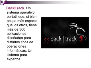 BackTrack. Un
sistema operativo
portátil que, si bien
ocupa más espacio
que los otros, tiene
más de 300
aplicaciones
diseñadas para
distintos tipos de
operaciones
informáticas. Un
sistema para
expertos.
 