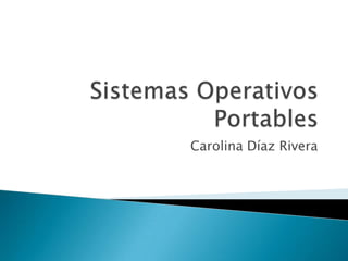 Sistemas Operativos Portables Carolina Díaz Rivera 