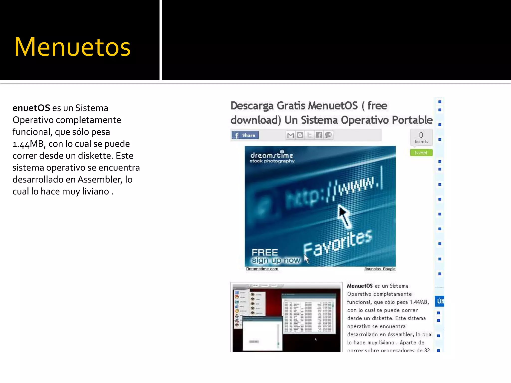 MenuetosenuetOS es un Sistema Operativo completamente funcional, que sólo pesa 1.44MB, con lo cual se puede correr desde un diskette. Este sistema operativo se encuentra desarrollado en Assembler, lo cual lo hace muy liviano . 
