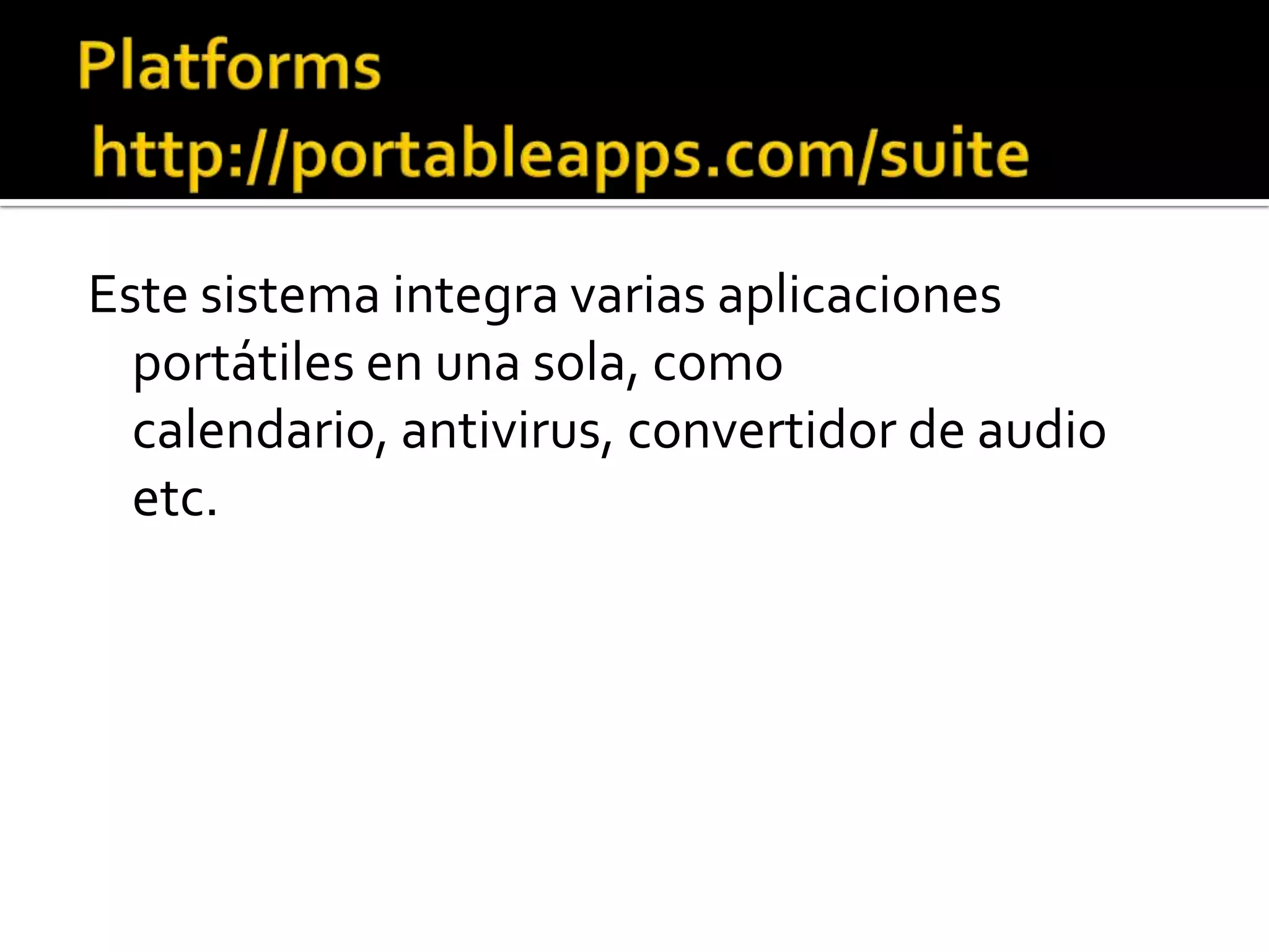 Platforms http://portableapps.com/suiteEste sistema integra varias aplicaciones portátiles en una sola, como calendario, antivirus, convertidor de audio etc.  