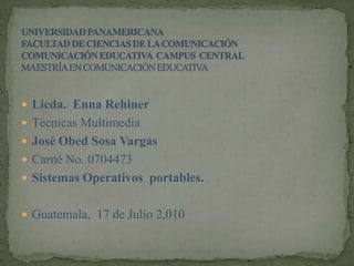  Licda. Enna Rehiner
 Técnicas Multimedia
 José Obed Sosa Vargas
 Carné No. 0704473
 Sistemas Operativos portables.


 Guatemala, 17 de Julio 2,010
 