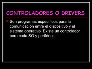 CONTROLADORES O DRIVERS Son programas específicos para la comunicación entre el dispositivo y el sistema operativo. Existe un controlador para cada SO y periférico. 
