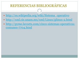 REFERENCIAS BIBLIOGRÁFICAS
 http://es.wikipedia.org/wiki/Sistema_operativo
 http://xml.cie.unam.mx/xml/Linux/glinux-2.html
 http://pyme.lavoztx.com/cinco-sistemas-operativos-
comunes-7704.html
 