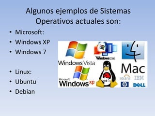 Algunos ejemplos de Sistemas Operativos actuales son:Microsoft:Windows XPWindows 7Linux:UbuntuDebian