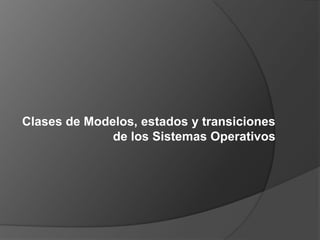 Clases de Modelos, estados y transiciones
de los Sistemas Operativos
 