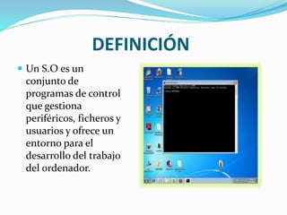 DEFINICIÓN
 Un S.O es un
conjunto de
programas de control
que gestiona
periféricos, ficheros y
usuarios y ofrece un
entorno para el
desarrollo del trabajo
del ordenador.
 