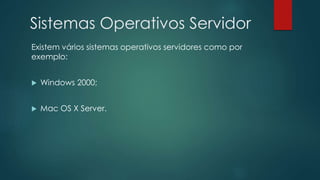 Sistemas Operativos Servidor
Existem vários sistemas operativos servidores como por
exemplo:
 Windows 2000;
 Mac OS X Server.
 