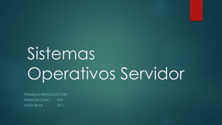 Sistemas
Operativos Servidor
TRABALHO REALIZADO POR:
FRANCISCO SAL Nº8
JOÃO SILVA Nº11
 