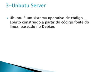  Ubuntu é um sistema operativo de código
aberto construído a partir do código fonte do
linux, baseado no Debian.
 
