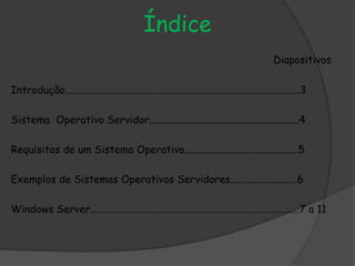 Índice
Diapositivos
Introdução...........................................................................................3
Sistema Operativo Servidor..........................................................4
Requisitos de um Sistema Operativo............................................5
Exemplos de Sistemas Operativos Servidores..........................6
Windows Server………………………………………………………………………………7 a 11
 