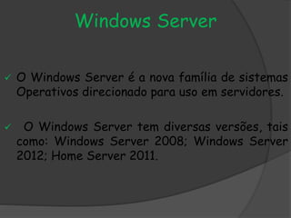 Windows Server
 O Windows Server é a nova família de sistemas
Operativos direcionado para uso em servidores.
 O Windows Server tem diversas versões, tais
como: Windows Server 2008; Windows Server
2012; Home Server 2011.
 