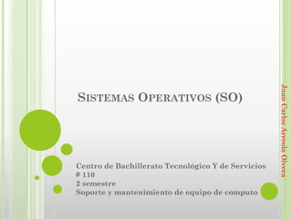SISTEMAS OPERATIVOS (SO)
Centro de Bachillerato Tecnológico Y de Servicios
# 110
2 semestre
Soporte y mantenimiento de equipo de computo
JuanCarlosArreolaOlvera
 