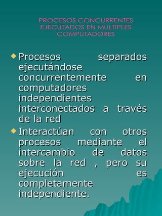 Procesos separados ejecutándose  concurrentemente en computadores independientes interconectados a través de la red Interactúan con otros procesos mediante el intercambio de datos sobre la red , pero su ejecución es completamente independiente. 