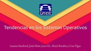 Tendencias en los Sistemas Operativos
Luisana Sandoval, Jesús Mota, Joan Gil , Alexis Rondon y Cruz Pigas
 