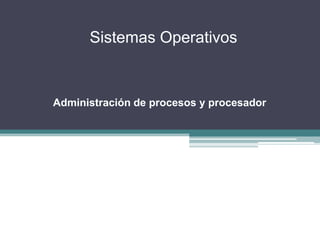 Sistemas Operativos


                Unidad I
Administración de procesos y procesador
 