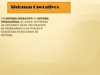 Sistemas Operativos
Um sistema operativo ou sistema
operacional ou ainda software
de sistema é um ou um conjunto
de programas cuja função é
gerenciar os recursos do
sistema
 