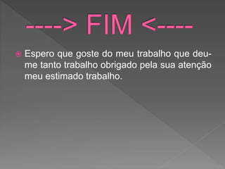  Espero que goste do meu trabalho que deu-
me tanto trabalho obrigado pela sua atenção
meu estimado trabalho.
 