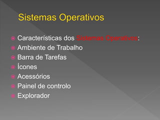  Características dos Sistemas Operativos:
 Ambiente de Trabalho
 Barra de Tarefas
 Ícones
 Acessórios
 Painel de controlo
 Explorador
 