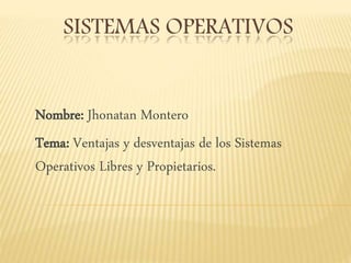 SISTEMAS OPERATIVOS
Nombre: Jhonatan Montero
Tema: Ventajas y desventajas de los Sistemas
Operativos Libres y Propietarios.
 