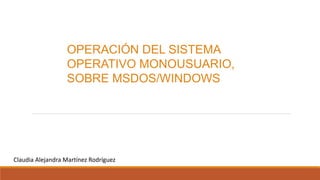 Claudia Alejandra Martínez Rodríguez
OPERACIÓN DEL SISTEMA
OPERATIVO MONOUSUARIO,
SOBRE MSDOS/WINDOWS
 