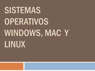 SISTEMAS
OPERATIVOS
WINDOWS, MAC Y
LINUX
 