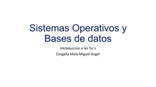 Sistemas Operativos y
Bases de datos
Introducción a las Tic`s
Cosgalla Melo Miguel Angel
 
