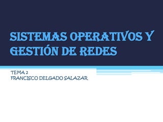 SISTEMAS OPERATIVOS Y
GESTIÓN DE REDES
TEMA 2
FRANCISCO DELGADO SALAZAR
 