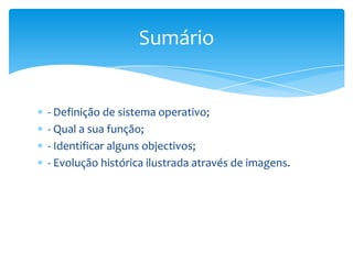 - Definição de sistema operativo;<br />- Qual a sua função;<br />- Identificar alguns objectivos;<br />- Evolução históric...