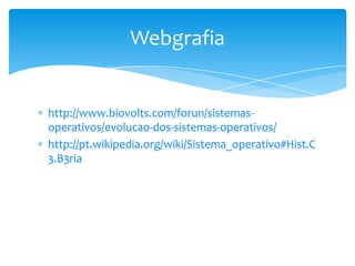 http://www.biovolts.com/forun/sistemas-operativos/evolucao-dos-sistemas-operativos/http://pt.wikipedia.org/wiki/Sistema_operativo#Hist.C3.B3riaWebgrafia