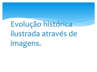 Evolução histórica ilustrada através de imagens.