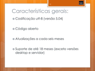 Características gerais: 
Codificação utf-8 (versão 5.04) 
Código aberto 
Atualizações a cada seis meses 
Suporte de até 18 meses (exceto versões desktop e servidor) 
12  