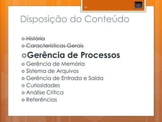 Disposição do Conteúdo 
História 
Características Gerais 
Gerência de Processos 
Gerência de Memória 
Sistema de Arquivos 
Gerência de Entrada e Saída 
Curiosidades 
Análise Crítica 
Referências 
14  